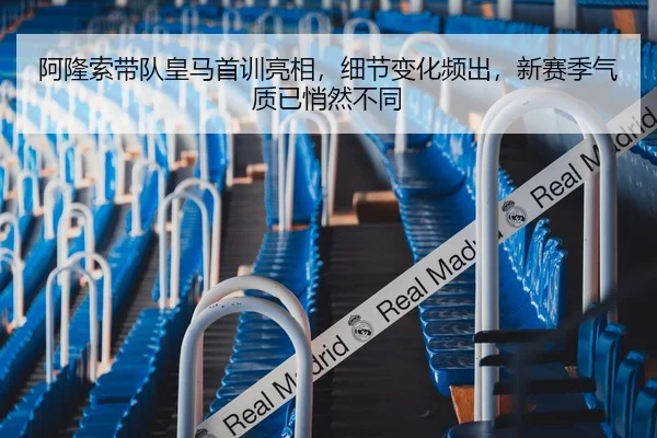 阿隆索带队皇马首训亮相，细节变化频出，新赛季气质已悄然不同（lanse daohang）